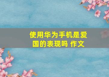 使用华为手机是爱国的表现吗 作文